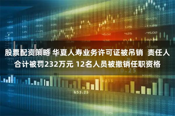 股票配资策略 华夏人寿业务许可证被吊销  责任人合计被罚232万元 12名人员被撤销任职资格