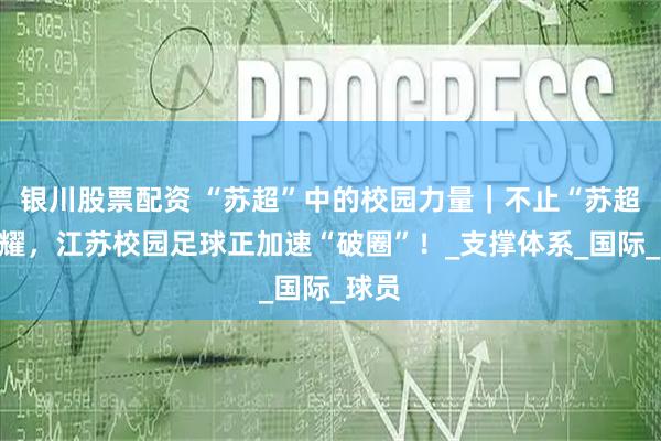 银川股票配资 “苏超”中的校园力量｜不止“苏超”闪耀，江苏校园足球正加速“破圈”！_支撑体系_国际_球员