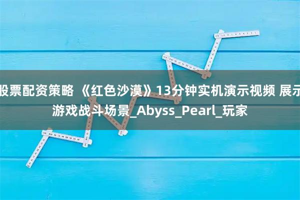 股票配资策略 《红色沙漠》13分钟实机演示视频 展示游戏战斗场景_Abyss_Pearl_玩家