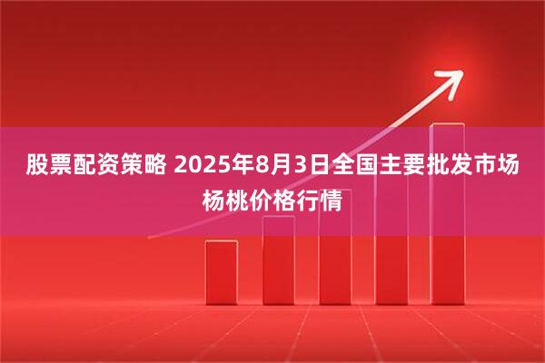股票配资策略 2025年8月3日全国主要批发市场杨桃价格行情