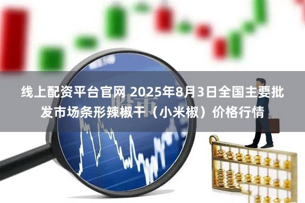 线上配资平台官网 2025年8月3日全国主要批发市场条形辣椒干（小米椒）价格行情