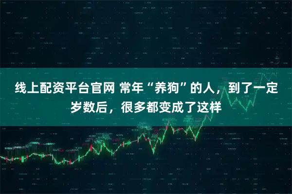 线上配资平台官网 常年“养狗”的人，到了一定岁数后，很多都变成了这样