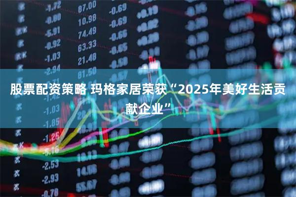 股票配资策略 玛格家居荣获“2025年美好生活贡献企业”