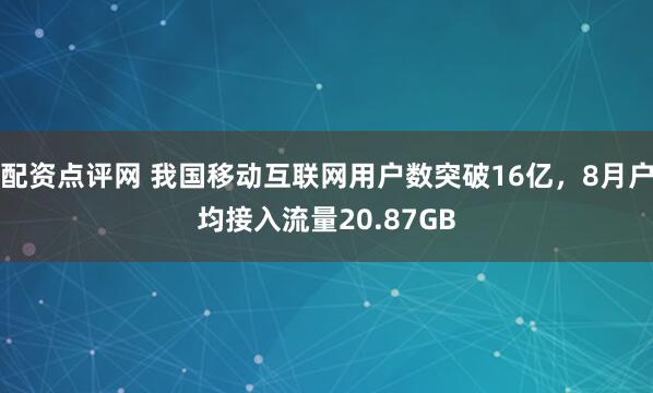配资点评网 我国移动互联网用户数突破16亿，8月户均接入流量20.87GB
