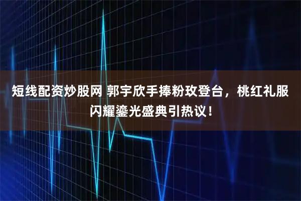 短线配资炒股网 郭宇欣手捧粉玫登台，桃红礼服闪耀鎏光盛典引热议！