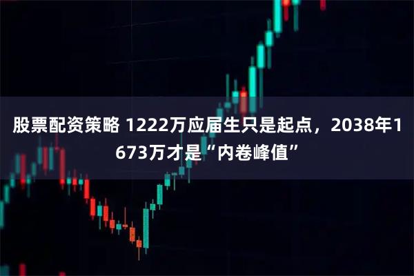 股票配资策略 1222万应届生只是起点，2038年1673万才是“内卷峰值”