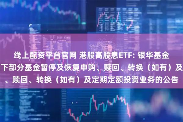 线上配资平台官网 港股高股息ETF: 银华基金管理股份有限公司关于旗下部分基金暂停及恢复申购、赎回、转换（如有）及定期定额投资业务的公告