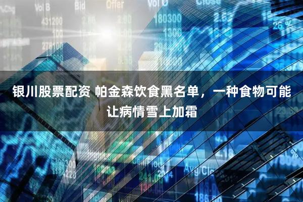 银川股票配资 帕金森饮食黑名单，一种食物可能让病情雪上加霜