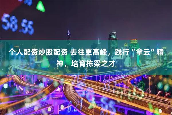 个人配资炒股配资 去往更高峰，践行“拿云”精神，培育栋梁之才